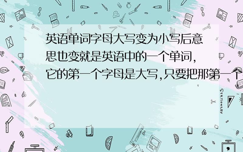 英语单词字母大写变为小写后意思也变就是英语中的一个单词,它的第一个字母是大写,只要把那第一个字母的大写改成小写这个单词的意思就会变!