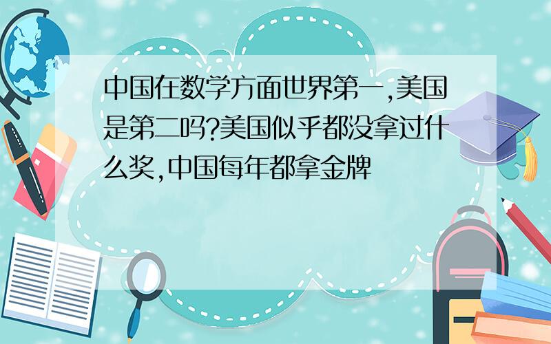 中国在数学方面世界第一,美国是第二吗?美国似乎都没拿过什么奖,中国每年都拿金牌