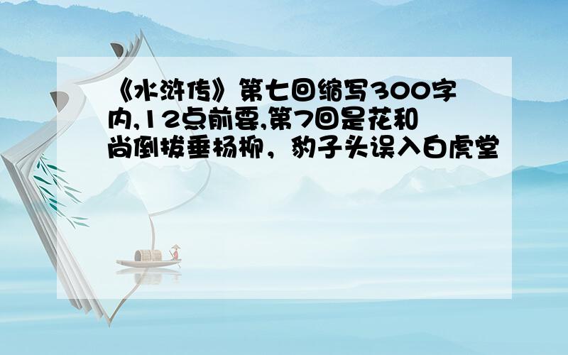 《水浒传》第七回缩写300字内,12点前要,第7回是花和尚倒拔垂杨柳，豹子头误入白虎堂