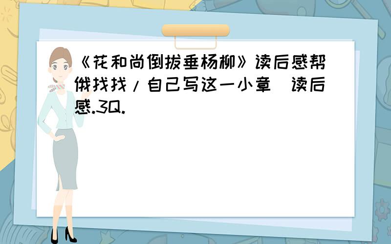 《花和尚倒拔垂杨柳》读后感帮俄找找/自己写这一小章旳读后感.3Q.