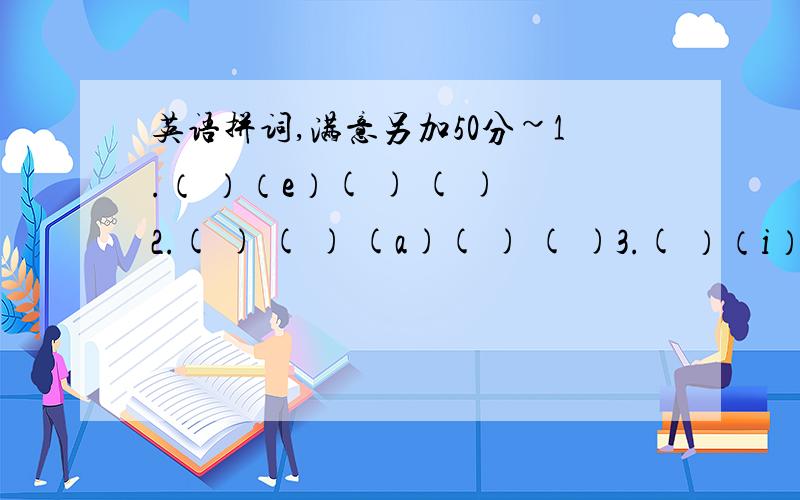 英语拼词,满意另加50分~1.（ ）（e）( ) ( )2.( ) ( ) (a)( ) ( )3.( ）（i）（ ） （ ）（ ）4.（ ）（ ）（t）( )（ ）5.（ ）（ ）（ ）（ h）（ ）6.（ ）（ ）（ ) （y ） 在空出加上字母成个单词