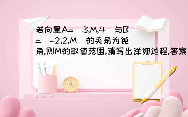 若向量A=（3,M,4)与B=(-2,2,M)的夹角为钝角,则M的取值范围,请写出详细过程,答案是M