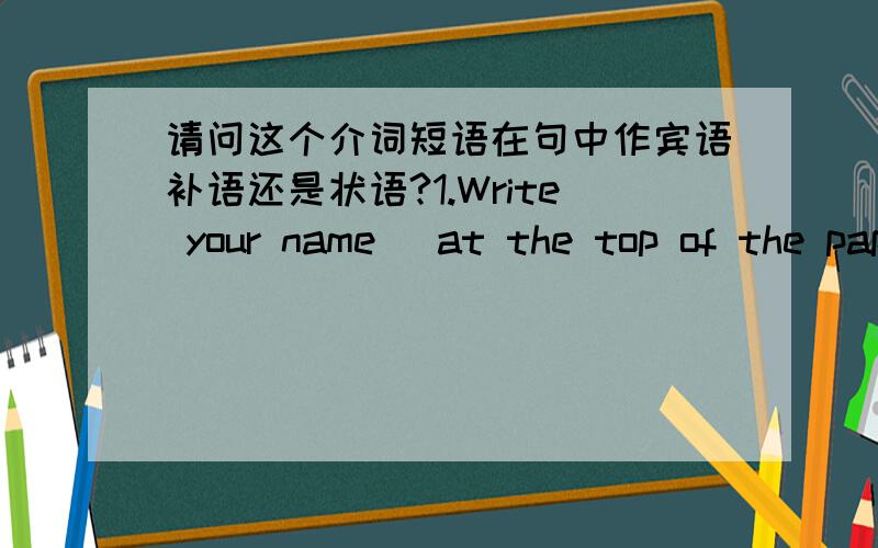 请问这个介词短语在句中作宾语补语还是状语?1.Write your name (at the top of the paper).2.The teacher wrote the answers (on the board).第一次补充：感谢两位朋友的回答。write这个词不像give，“give sth.to sb.”