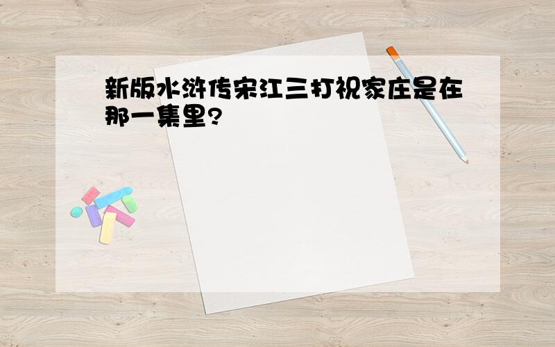 新版水浒传宋江三打祝家庄是在那一集里?