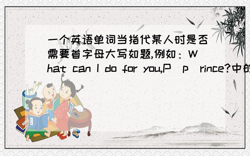 一个英语单词当指代某人时是否需要首字母大写如题,例如：What can I do for you,P(p)rince?中的‘P’是否需要大写（注：prince:王子,在这里指某个人）