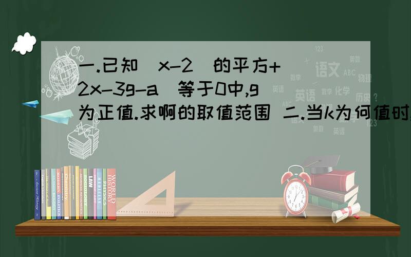 一.已知（x-2)的平方+|2x-3g-a|等于0中,g为正值.求啊的取值范围 二.当k为何值时,关于x的方程3（x+k)=2x+1的解分别满足下列条件：1.是正数 2.不大于负1 3.小于-2分之k 三.用不等式解：已知导火线的