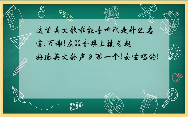 这首英文歌谁能告诉我是什么名字!万谢!在QQ音乐上搜《超好听英文铃声》第一个!女生唱的!