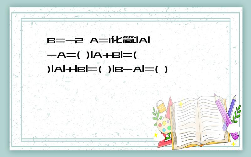 B=-2 A=1化简:|A|-A=( )|A+B|=( )|A|+|B|=( )|B-A|=( )