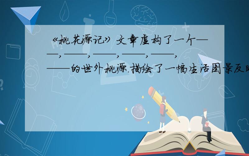 《桃花源记》文章虚构了一个——,——,——,——,——,——的世外桃源.描绘了一幅生活图景反映了—求填空