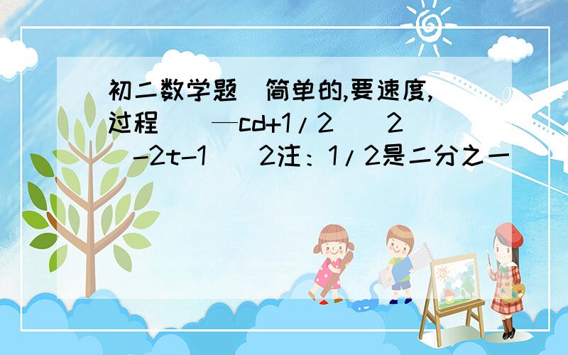 初二数学题（简单的,要速度,过程）（—cd+1/2)^2(-2t-1）^2注：1/2是二分之一   ^2是二次方的意思