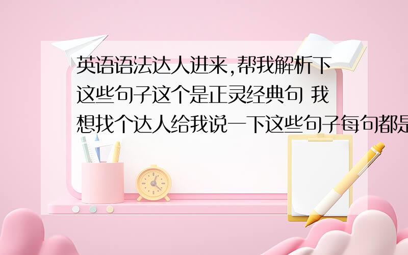 英语语法达人进来,帮我解析下这些句子这个是正灵经典句 我想找个达人给我说一下这些句子每句都是什么句(例定语从句)可不可以说的详细些啊 都是什么句 (不是说是陈述句还是祈使句..我