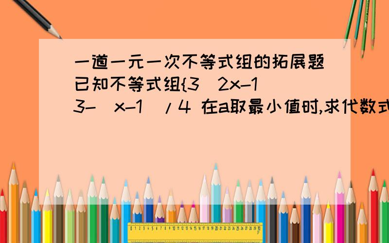 一道一元一次不等式组的拓展题已知不等式组{3(2x-1)3-(x-1)/4 在a取最小值时,求代数式a^2008+1/a^2009