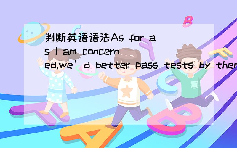 判断英语语法As for as I am concerned,we’d better pass tests by themselves.It a good time to improve our self-control and self-study ability.请高手帮我看看有哪些语法错误,并帮忙改正,感激不尽