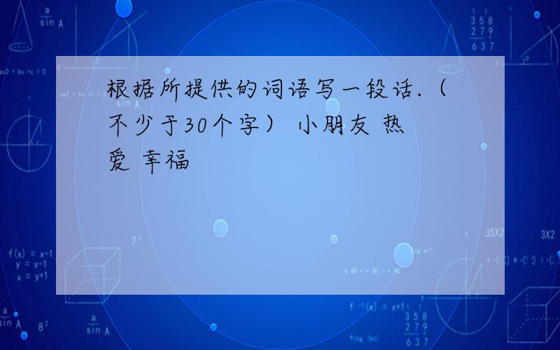 根据所提供的词语写一段话.（不少于30个字） 小朋友 热爱 幸福