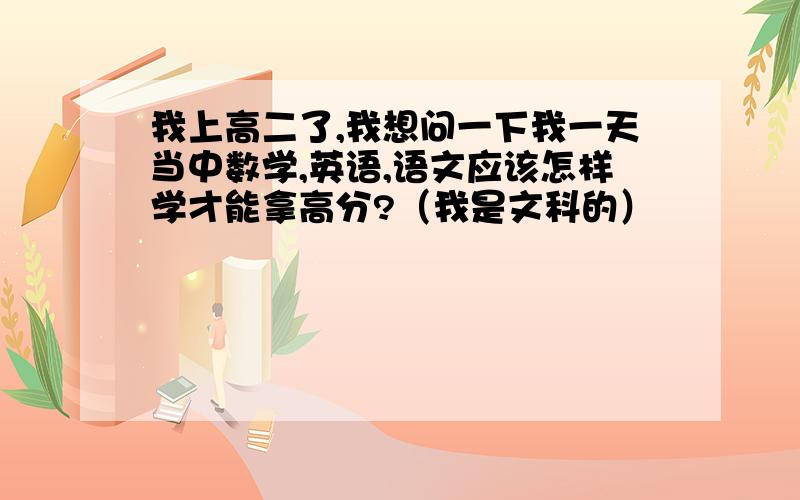 我上高二了,我想问一下我一天当中数学,英语,语文应该怎样学才能拿高分?（我是文科的）