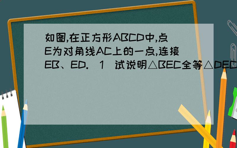 如图,在正方形ABCD中,点E为对角线AC上的一点,连接EB、ED.（1）试说明△BEC全等△DEC（2）延长BE交AD于F,当∠BED=120°时,求∠EFD的度数