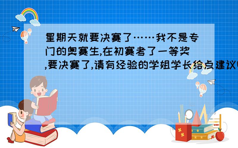 星期天就要决赛了……我不是专门的奥赛生,在初赛考了一等奖,要决赛了,请有经验的学姐学长给点建议啊～