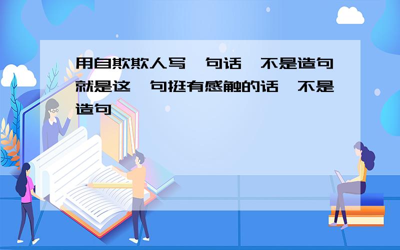 用自欺欺人写一句话,不是造句就是这一句挺有感触的话,不是造句