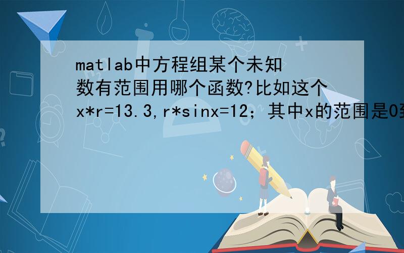 matlab中方程组某个未知数有范围用哪个函数?比如这个x*r=13.3,r*sinx=12；其中x的范围是0到π ,我要怎么添加约束呢?