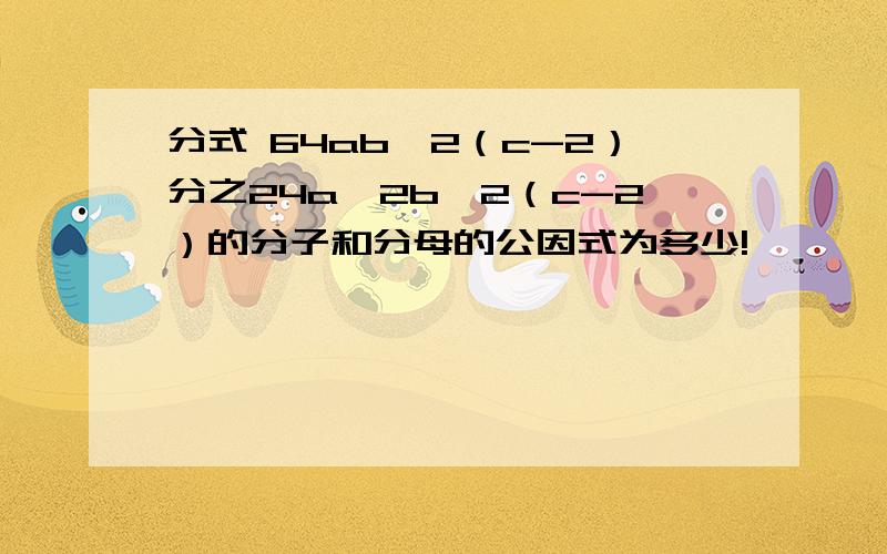 分式 64ab^2（c-2）分之24a^2b^2（c-2）的分子和分母的公因式为多少!