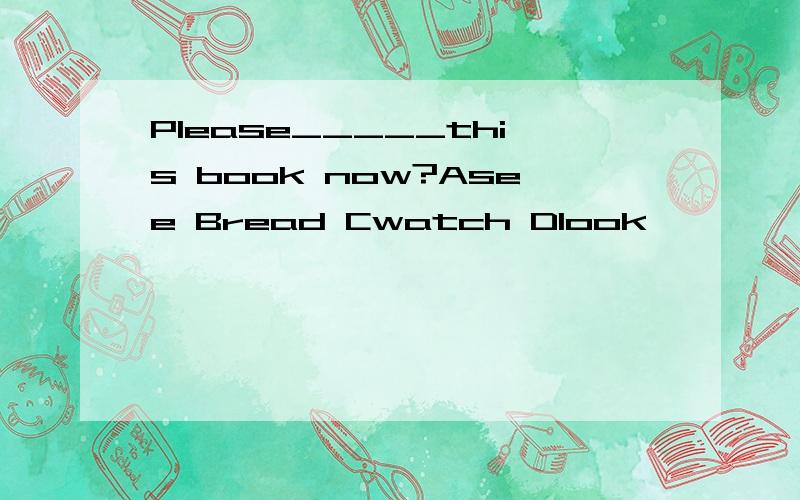 Please_____this book now?Asee Bread Cwatch Dlook