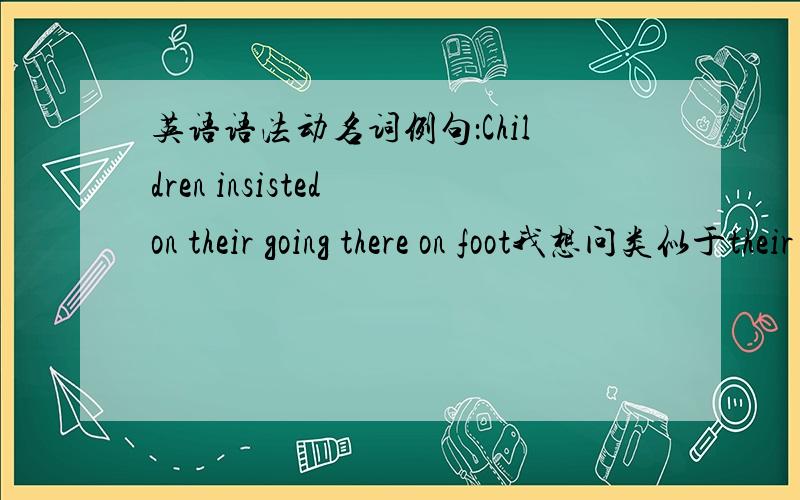 英语语法动名词例句：Children insisted on their going there on foot我想问类似于their going这种someone's doing 是做什么成分 帮我分析下顺便讲解下动名词的用法