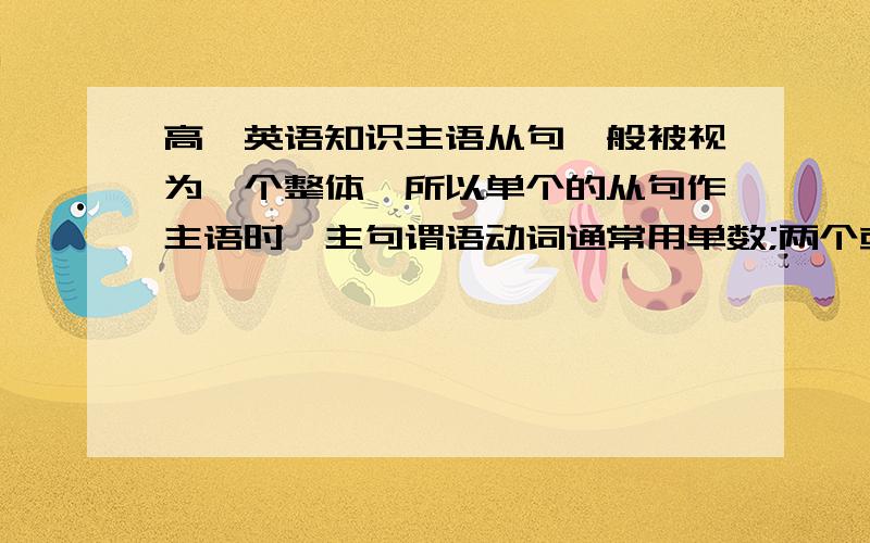 高一英语知识主语从句一般被视为一个整体,所以单个的从句作主语时,主句谓语动词通常用单数;两个或两个以上的从句充当主语时,主句谓语动词用复数.这句话没有懂,能不能举个例子解释一