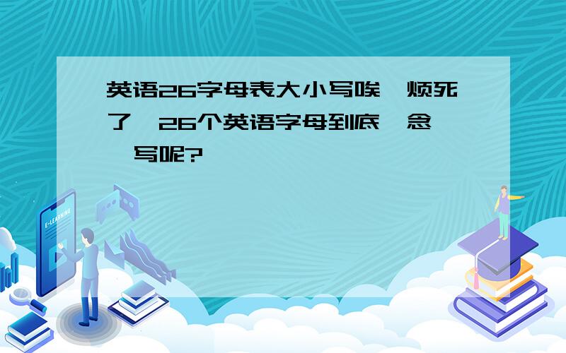 英语26字母表大小写唉,烦死了,26个英语字母到底咋念,咋写呢?