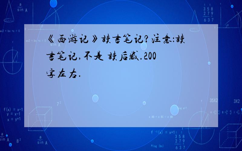 《西游记》读书笔记?注意：读书笔记,不是 读后感.200字左右.