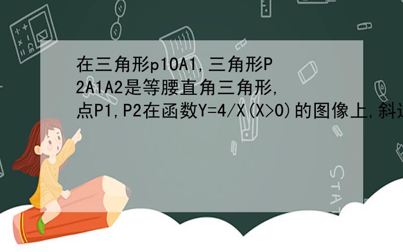 在三角形p1OA1,三角形P2A1A2是等腰直角三角形,点P1,P2在函数Y=4/X(X>0)的图像上,斜边OA1,A1A2都在X上,则点A2的坐标是多少?