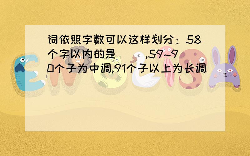 词依照字数可以这样划分：58个字以内的是（ ）,59~90个子为中调,91个子以上为长调