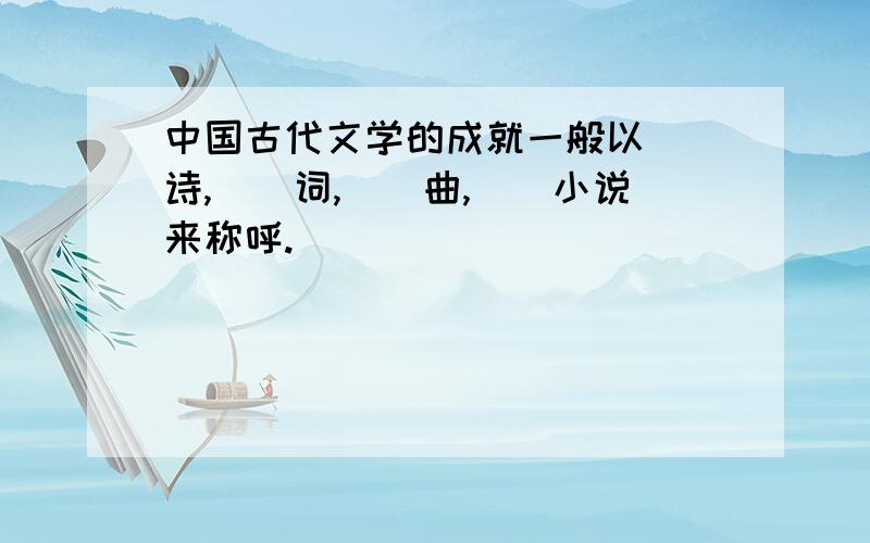 中国古代文学的成就一般以（）诗,（）词,（）曲,（）小说来称呼.