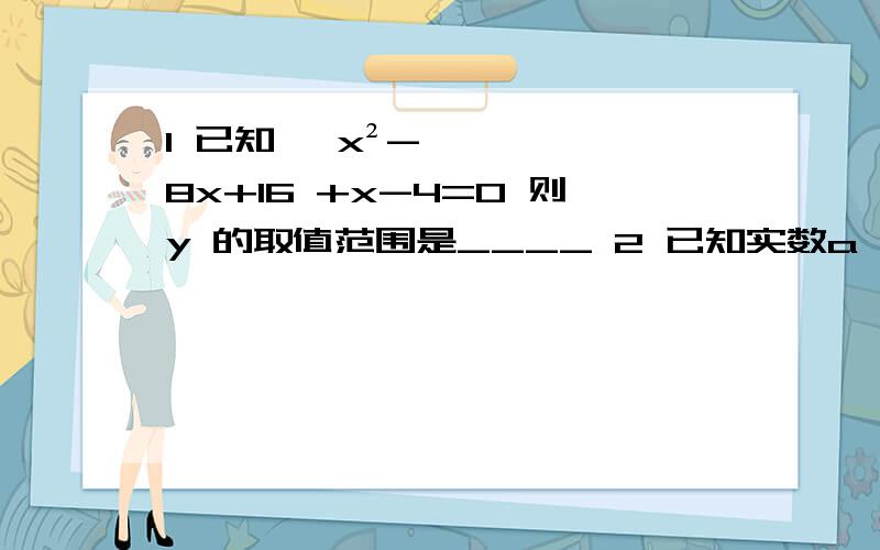 1 已知 √x²-8x+16 +x-4=0 则y 的取值范围是____ 2 已知实数a 满足|2007-1|+（√ a-2008）²=a3 √(1-a)³化简后为____ A .(a-1)√a-1 B (1-a)√1-a C .(a-1)√1-a D.(1-a)√a-1