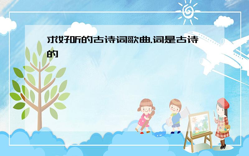 求好听的古诗词歌曲.词是古诗的