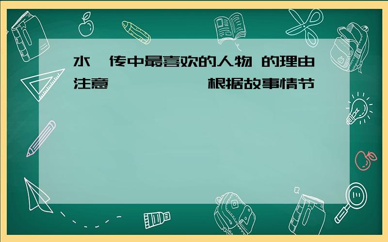 水浒传中最喜欢的人物 的理由注意喽、、、、 根据故事情节