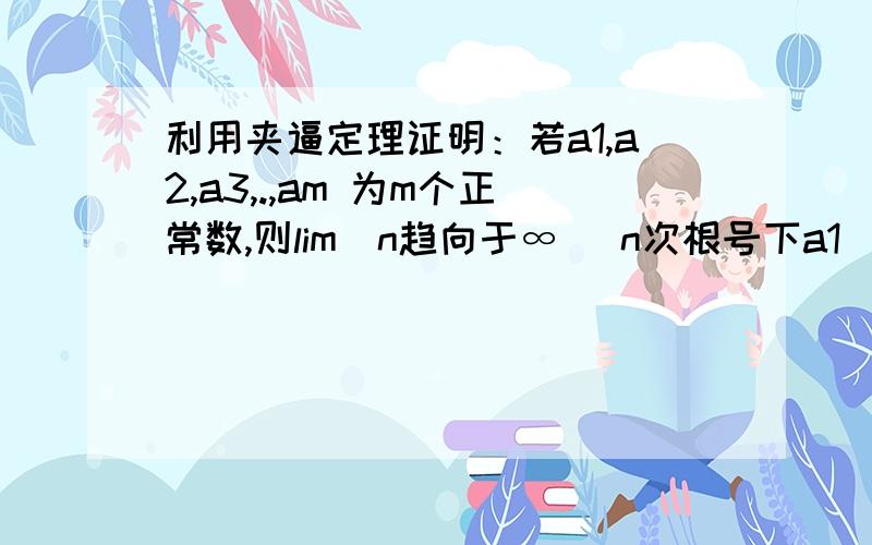 利用夹逼定理证明：若a1,a2,a3,.,am 为m个正常数,则lim(n趋向于∞) n次根号下a1^n+a2^n+.+am^n=A 其中A=max{a1,a2,.,am}利用单调有界数列必存在极限这一收敛准则证明：若x1=根号2,x2=根号下2+根号2,.,xn+1=根