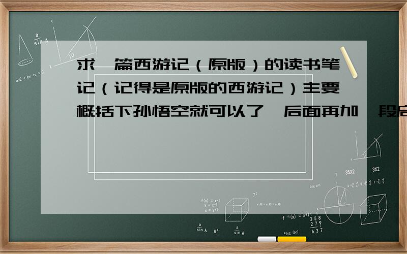 求一篇西游记（原版）的读书笔记（记得是原版的西游记）主要概括下孙悟空就可以了,后面再加一段启发的话.控制在500字左右就可以了.好的我+++分!