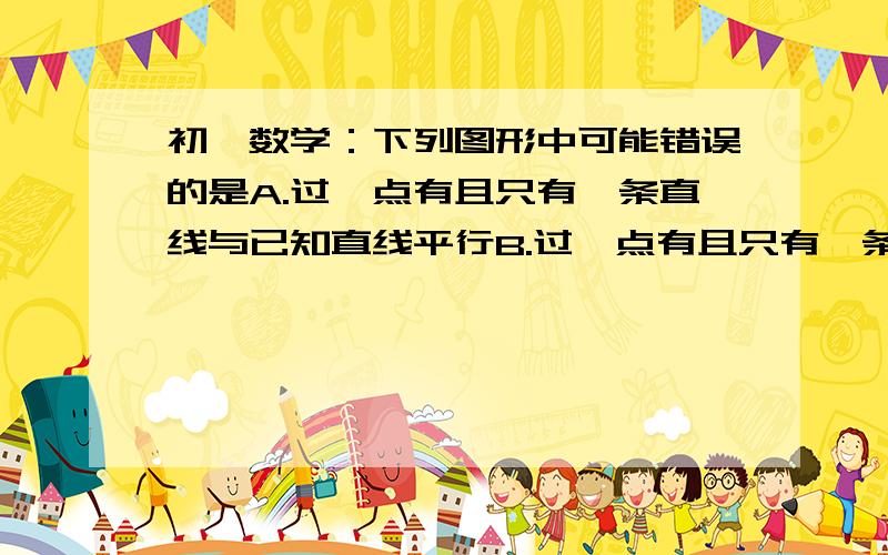 初一数学：下列图形中可能错误的是A.过一点有且只有一条直线与已知直线平行B.过一点有且只有一条直线与已知直线垂直C.两条直线相交,有且只有一个交点D.若两条直线相交成直角,则这两条