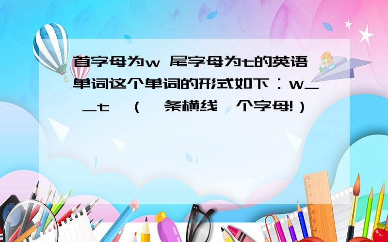 首字母为w 尾字母为t的英语单词这个单词的形式如下：W_ _t  （一条横线一个字母!）