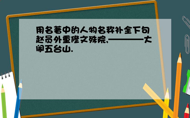 用名著中的人物名称补全下句 赵员外重修文殊院,————大闹五台山.