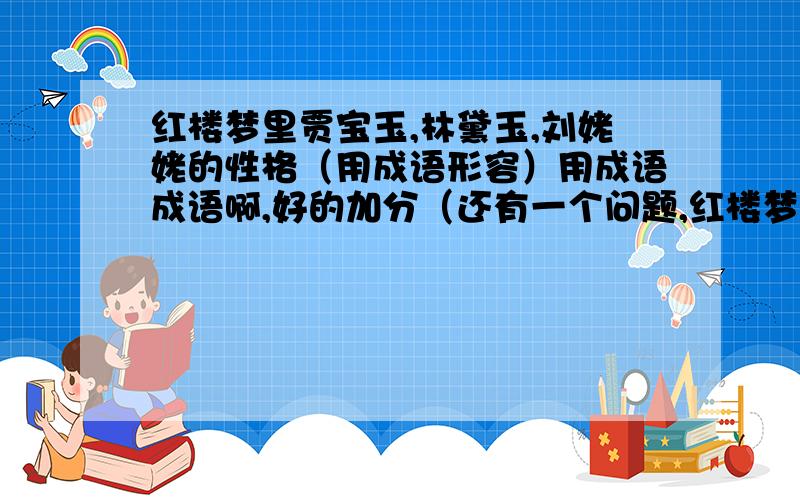 红楼梦里贾宝玉,林黛玉,刘姥姥的性格（用成语形容）用成语成语啊,好的加分（还有一个问题,红楼梦里的三大主角是谁,回答这个问题,