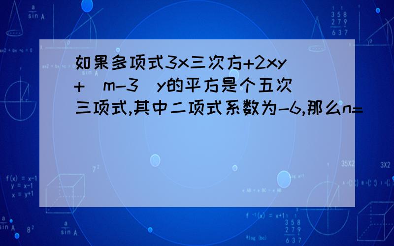 如果多项式3x三次方+2xy+（m-3）y的平方是个五次三项式,其中二项式系数为-6,那么n=（）,m=（）.急2xy上面