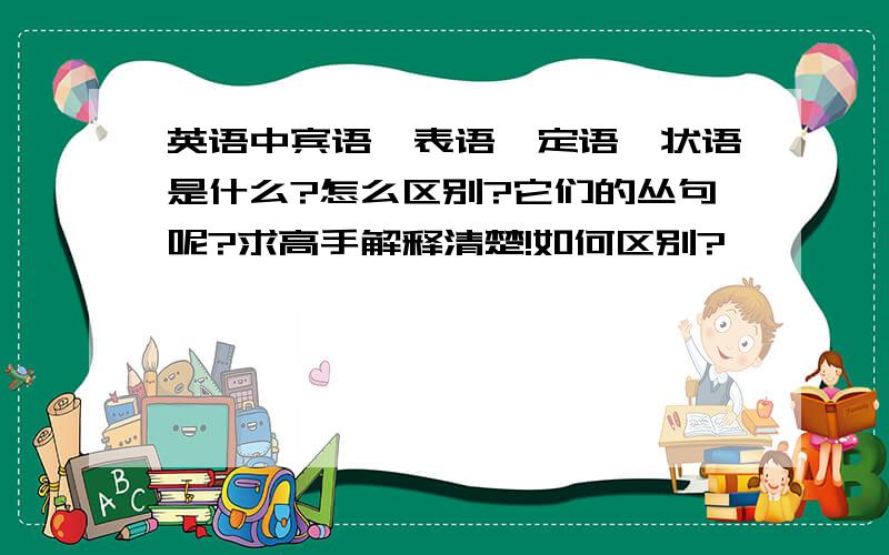 英语中宾语,表语,定语,状语是什么?怎么区别?它们的丛句呢?求高手解释清楚!如何区别?