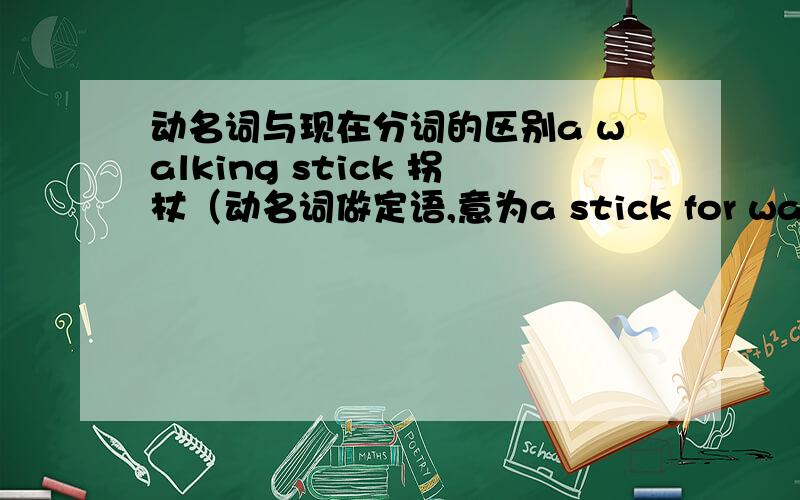 动名词与现在分词的区别a walking stick 拐杖（动名词做定语,意为a stick for walking） a sleeping car 卧铺车厢（动名词做定语,意为a car for sleeping） the rising sun 正在升起的太阳（现在分词做定语,意为