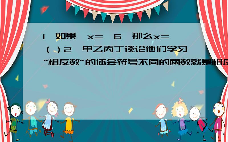 1、如果﹣x=﹣6,那么x=（）2、甲乙丙丁谈论他们学习“相反数”的体会符号不同的两数就是相反数.乙：互为相反数的两个数一定是一个正数,一个负数丙：2和—2都是相反数丁：a的相反数是—