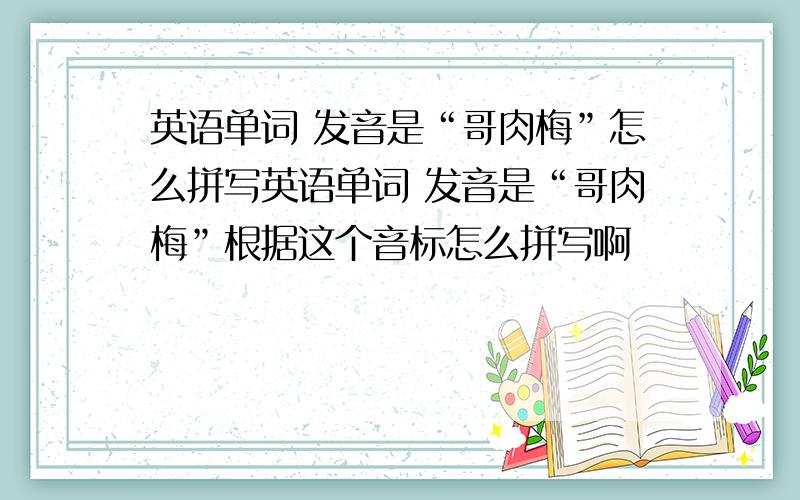 英语单词 发音是“哥肉梅”怎么拼写英语单词 发音是“哥肉梅”根据这个音标怎么拼写啊