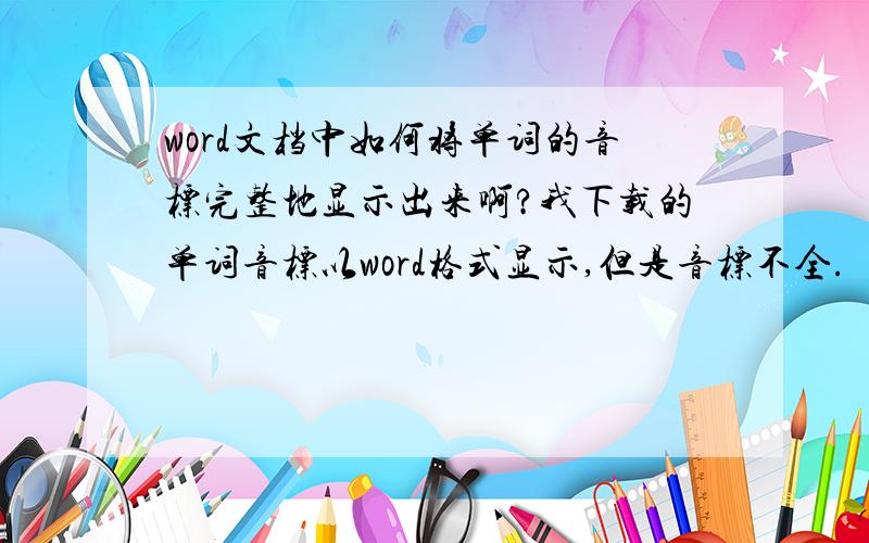 word文档中如何将单词的音标完整地显示出来啊?我下载的单词音标以word格式显示,但是音标不全.