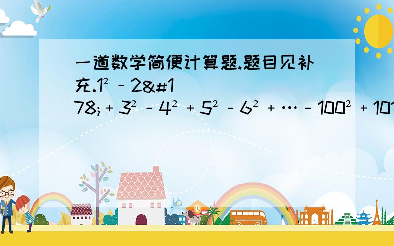 一道数学简便计算题.题目见补充.1²﹣2²﹢3²﹣4²﹢5²﹣6²﹢…﹣100²﹢101²