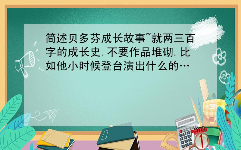 简述贝多芬成长故事~就两三百字的成长史.不要作品堆砌.比如他小时候登台演出什么的…