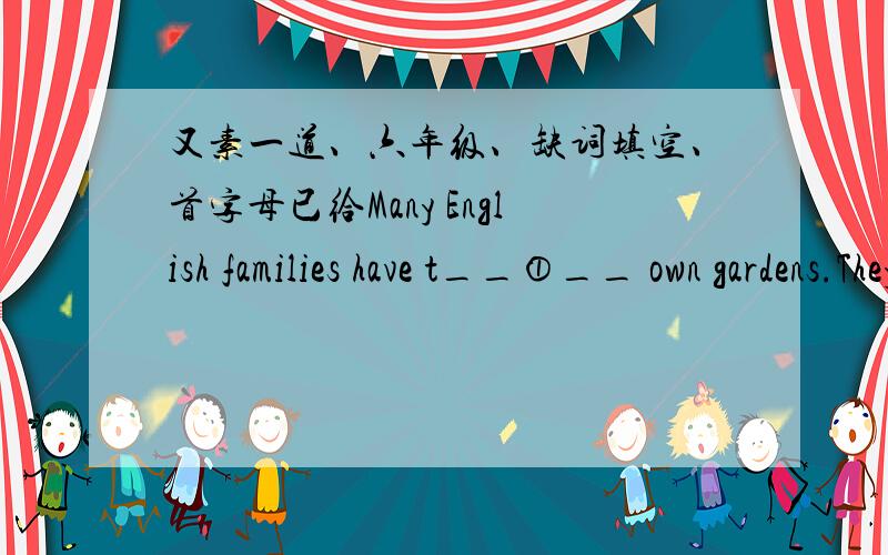 又素一道、六年级、缺词填空、首字母已给Many English families have t__①__ own gardens.They e__②__ working in their gardens.Children like playing h__③__ in them.My neighbor John h__④___ the best garden in the town.He works har